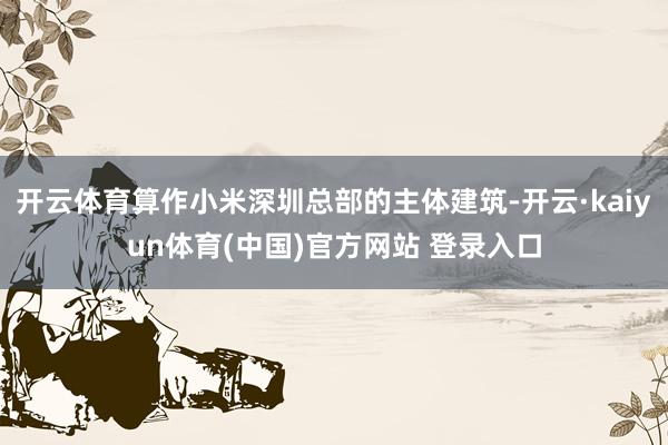 开云体育算作小米深圳总部的主体建筑-开云·kaiyun体育(中国)官方网站 登录入口