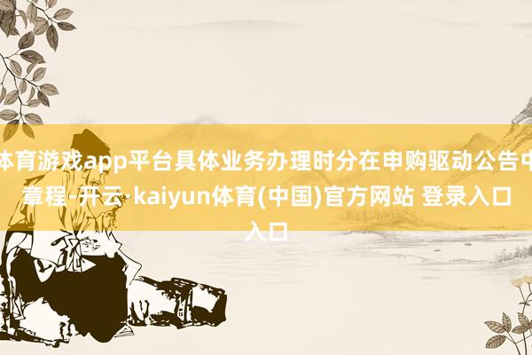 体育游戏app平台具体业务办理时分在申购驱动公告中章程-开云·kaiyun体育(中国)官方网站 登录入口