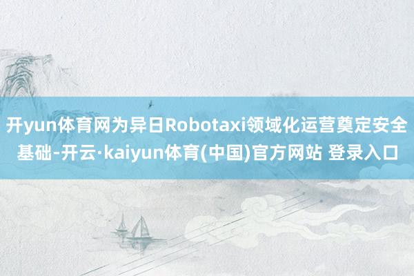 开yun体育网为异日Robotaxi领域化运营奠定安全基础-开云·kaiyun体育(中国)官方网站 登录入口