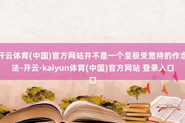 开云体育(中国)官方网站并不是一个至极受宽待的作念法-开云·kaiyun体育(中国)官方网站 登录入口