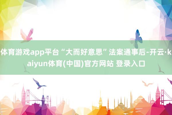体育游戏app平台“大而好意思”法案通事后-开云·kaiyun体育(中国)官方网站 登录入口