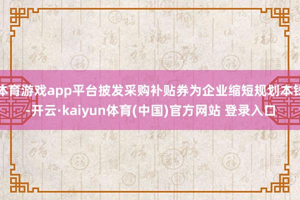 体育游戏app平台披发采购补贴券为企业缩短规划本钱-开云·kaiyun体育(中国)官方网站 登录入口