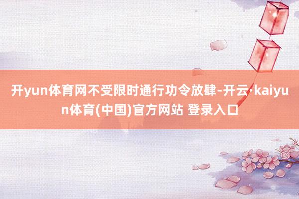 开yun体育网不受限时通行功令放肆-开云·kaiyun体育(中国)官方网站 登录入口