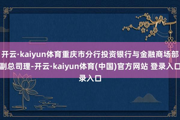 开云·kaiyun体育重庆市分行投资银行与金融商场部副总司理-开云·kaiyun体育(中国)官方网站 登录入口