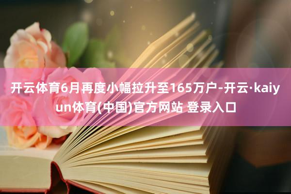 开云体育6月再度小幅拉升至165万户-开云·kaiyun体育(中国)官方网站 登录入口
