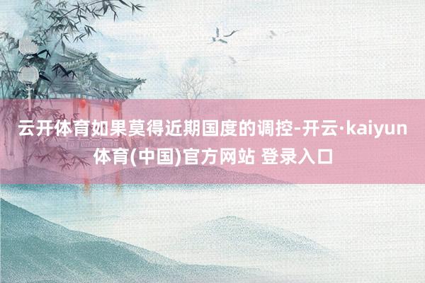 云开体育如果莫得近期国度的调控-开云·kaiyun体育(中国)官方网站 登录入口