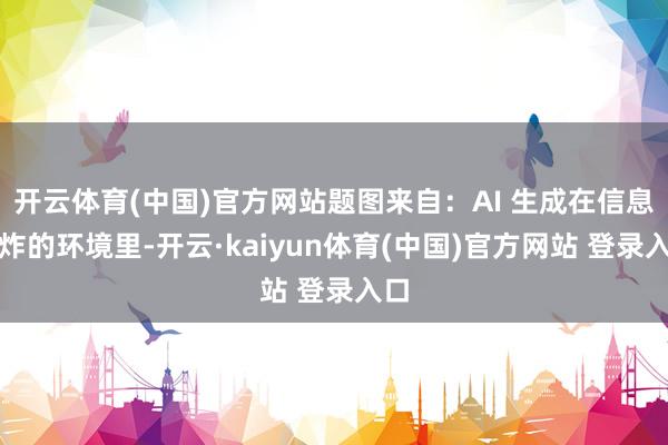 开云体育(中国)官方网站题图来自：AI 生成在信息爆炸的环境里-开云·kaiyun体育(中国)官方网站 登录入口