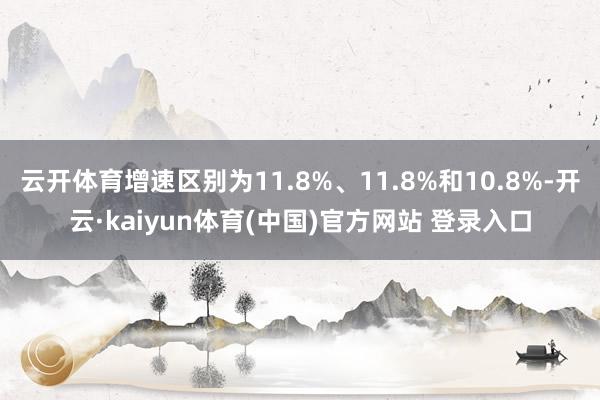 云开体育增速区别为11.8%、11.8%和10.8%-开云·kaiyun体育(中国)官方网站 登录入口