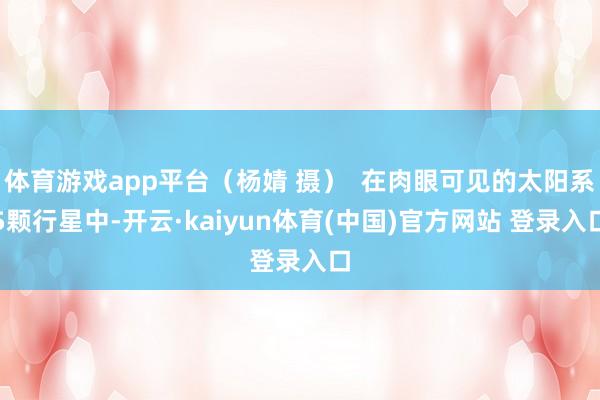 体育游戏app平台（杨婧 摄）  在肉眼可见的太阳系5颗行星中-开云·kaiyun体育(中国)官方网站 登录入口