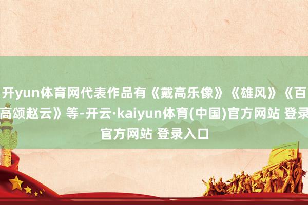 开yun体育网代表作品有《戴高乐像》《雄风》《百军功高颂赵云》等-开云·kaiyun体育(中国)官方网站 登录入口