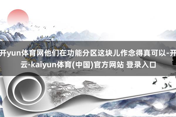 开yun体育网他们在功能分区这块儿作念得真可以-开云·kaiyun体育(中国)官方网站 登录入口