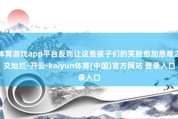 体育游戏app平台反而让这些孩子们的笑脸愈加患难之交灿烂-开云·kaiyun体育(中国)官方网站 登录入口