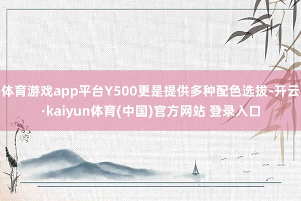 体育游戏app平台Y500更是提供多种配色选拔-开云·kaiyun体育(中国)官方网站 登录入口