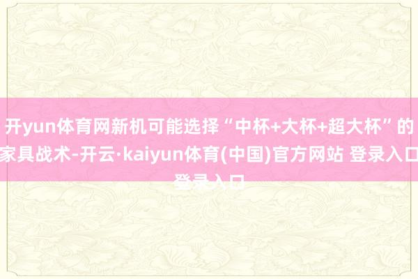 开yun体育网新机可能选择“中杯+大杯+超大杯”的家具战术-开云·kaiyun体育(中国)官方网站 登录入口