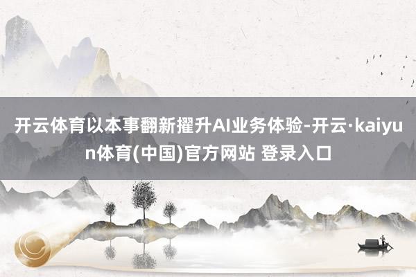 开云体育以本事翻新擢升AI业务体验-开云·kaiyun体育(中国)官方网站 登录入口