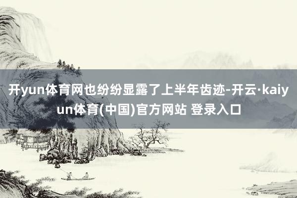 开yun体育网也纷纷显露了上半年齿迹-开云·kaiyun体育(中国)官方网站 登录入口
