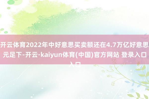 开云体育2022年中好意思买卖额还在4.7万亿好意思元足下-开云·kaiyun体育(中国)官方网站 登录入口