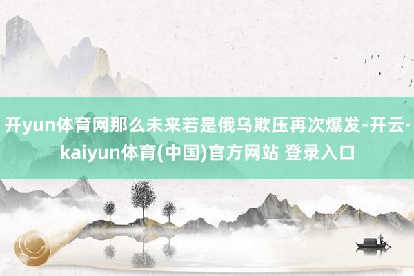 开yun体育网那么未来若是俄乌欺压再次爆发-开云·kaiyun体育(中国)官方网站 登录入口