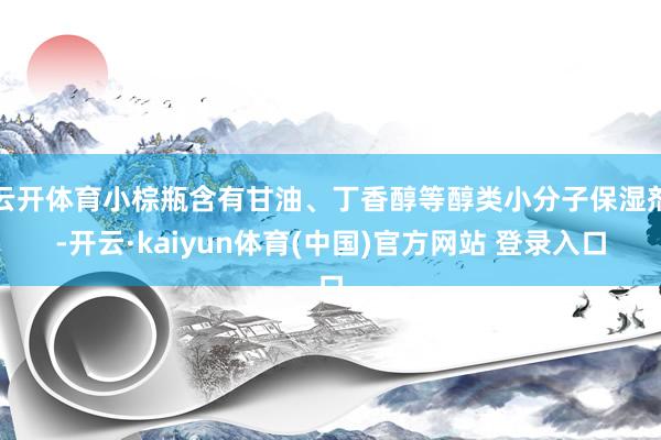 云开体育小棕瓶含有甘油、丁香醇等醇类小分子保湿剂-开云·kaiyun体育(中国)官方网站 登录入口