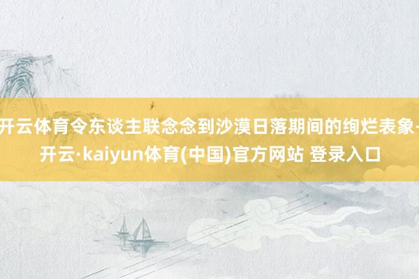 开云体育令东谈主联念念到沙漠日落期间的绚烂表象-开云·kaiyun体育(中国)官方网站 登录入口
