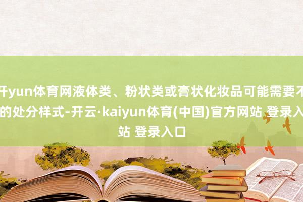 开yun体育网液体类、粉状类或膏状化妆品可能需要不同的处分样式-开云·kaiyun体育(中国)官方网站 登录入口