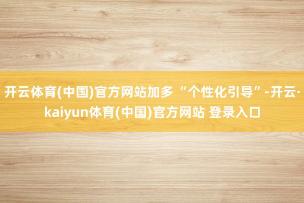 开云体育(中国)官方网站加多 “个性化引导”-开云·kaiyun体育(中国)官方网站 登录入口