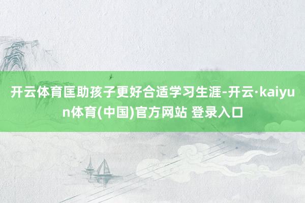 开云体育匡助孩子更好合适学习生涯-开云·kaiyun体育(中国)官方网站 登录入口