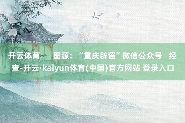 开云体育      图源：“重庆辟谣”微信公众号   经查-开云·kaiyun体育(中国)官方网站 登录入口
