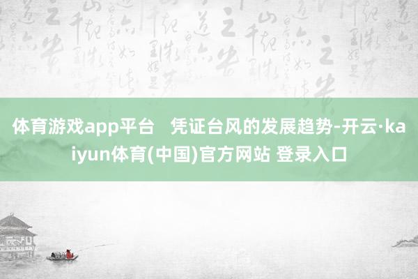 体育游戏app平台   凭证台风的发展趋势-开云·kaiyun体育(中国)官方网站 登录入口