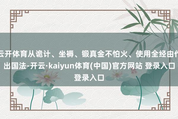 云开体育从诡计、坐褥、锻真金不怕火、使用全经由作出国法-开云·kaiyun体育(中国)官方网站 登录入口