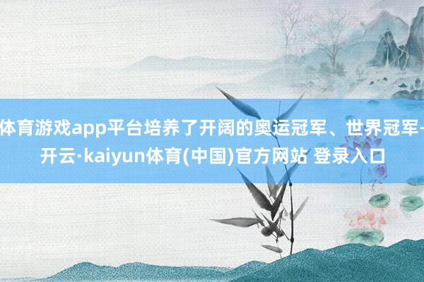 体育游戏app平台培养了开阔的奥运冠军、世界冠军-开云·kaiyun体育(中国)官方网站 登录入口