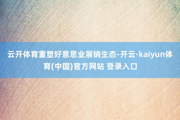 云开体育重塑好意思业展销生态-开云·kaiyun体育(中国)官方网站 登录入口