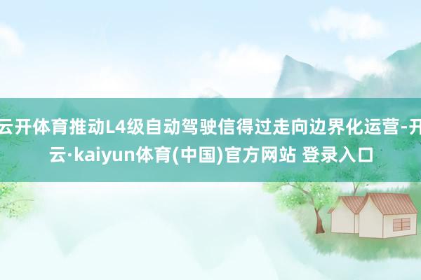 云开体育推动L4级自动驾驶信得过走向边界化运营-开云·kaiyun体育(中国)官方网站 登录入口