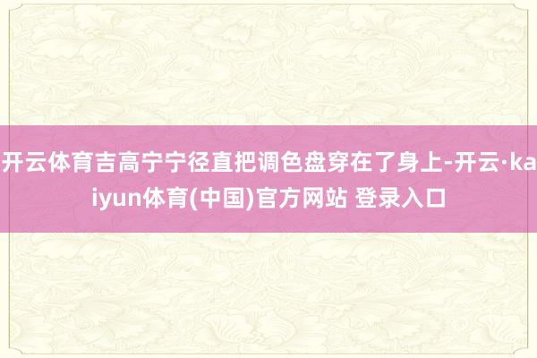开云体育吉高宁宁径直把调色盘穿在了身上-开云·kaiyun体育(中国)官方网站 登录入口