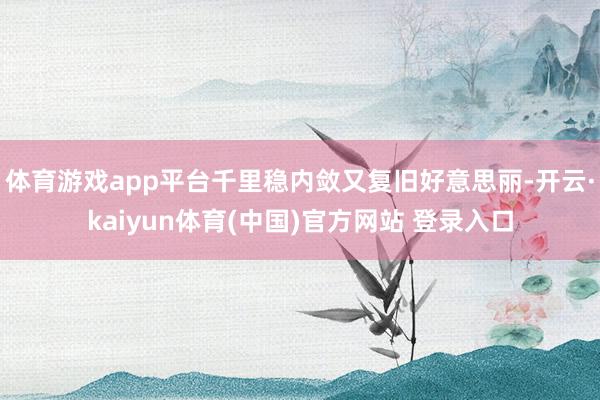 体育游戏app平台千里稳内敛又复旧好意思丽-开云·kaiyun体育(中国)官方网站 登录入口
