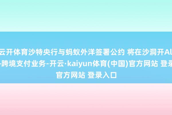 云开体育沙特央行与蚂蚁外洋签署公约 将在沙洞开Alipay+跨境支付业务-开云·kaiyun体育(中国)官方网站 登录入口