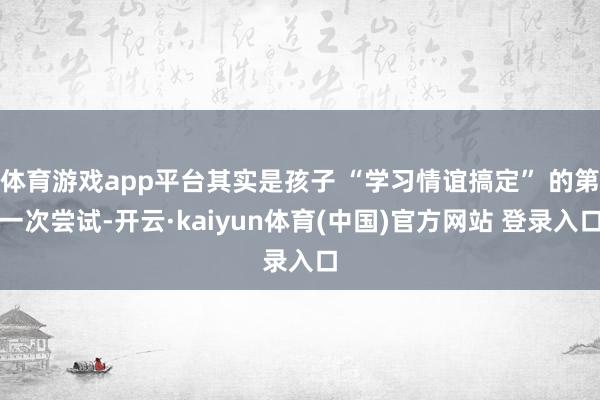 体育游戏app平台其实是孩子 “学习情谊搞定” 的第一次尝试-开云·kaiyun体育(中国)官方网站 登录入口