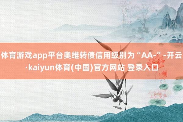 体育游戏app平台奥维转债信用级别为“AA-”-开云·kaiyun体育(中国)官方网站 登录入口