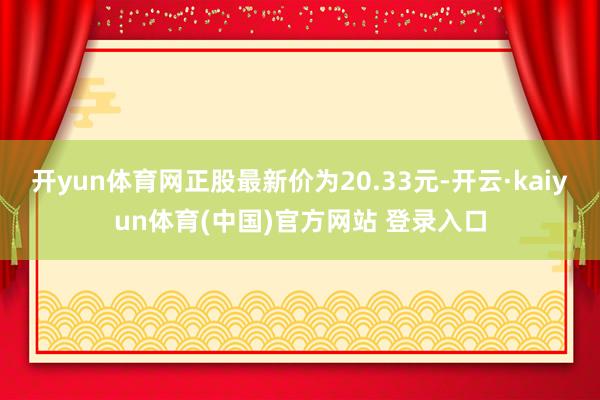 开yun体育网正股最新价为20.33元-开云·kaiyun体育(中国)官方网站 登录入口