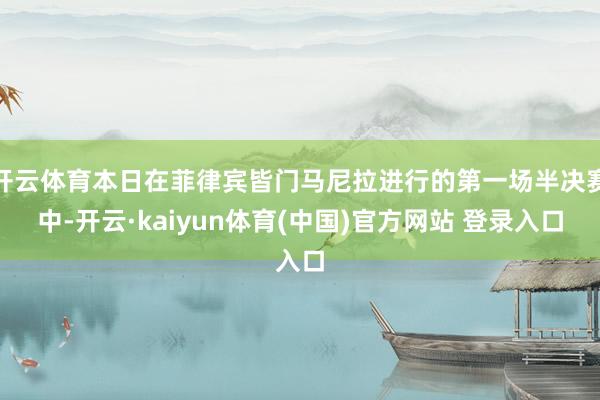 开云体育本日在菲律宾皆门马尼拉进行的第一场半决赛中-开云·kaiyun体育(中国)官方网站 登录入口
