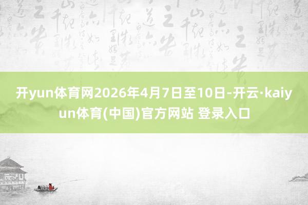 开yun体育网2026年4月7日至10日-开云·kaiyun体育(中国)官方网站 登录入口
