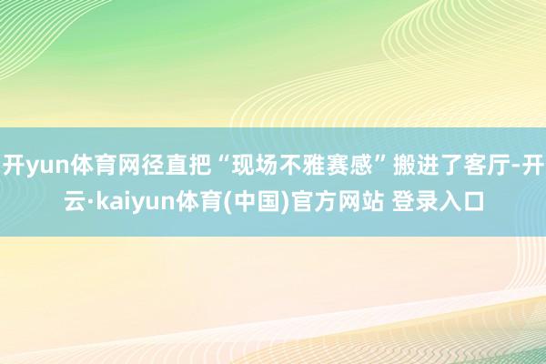 开yun体育网径直把“现场不雅赛感”搬进了客厅-开云·kaiyun体育(中国)官方网站 登录入口