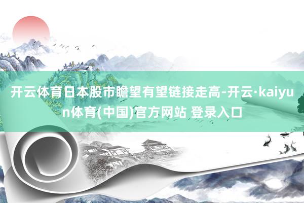 开云体育日本股市瞻望有望链接走高-开云·kaiyun体育(中国)官方网站 登录入口