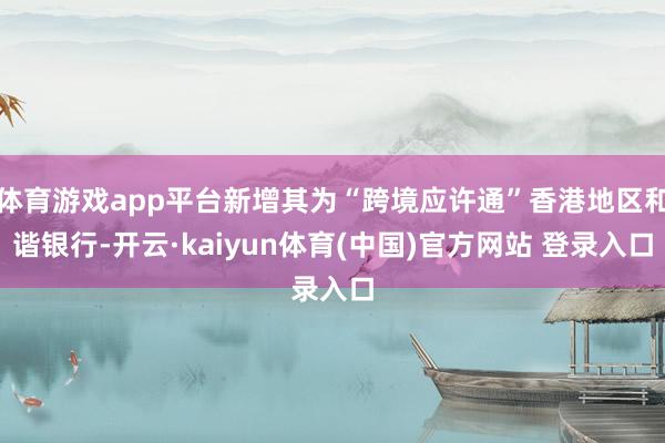体育游戏app平台新增其为“跨境应许通”香港地区和谐银行-开云·kaiyun体育(中国)官方网站 登录入口