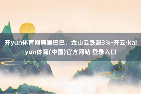 开yun体育网阿里巴巴、金山云跌超3%-开云·kaiyun体育(中国)官方网站 登录入口