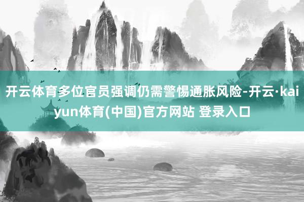 开云体育多位官员强调仍需警惕通胀风险-开云·kaiyun体育(中国)官方网站 登录入口