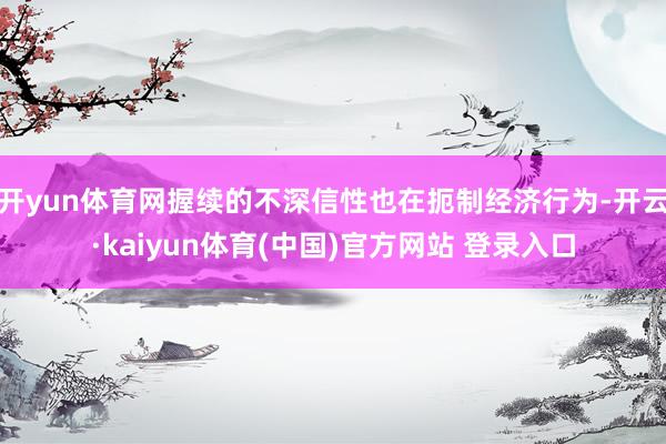 开yun体育网握续的不深信性也在扼制经济行为-开云·kaiyun体育(中国)官方网站 登录入口