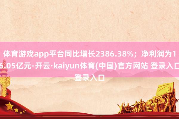 体育游戏app平台同比增长2386.38%；净利润为16.05亿元-开云·kaiyun体育(中国)官方网站 登录入口