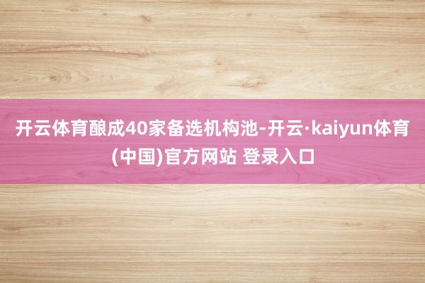 开云体育酿成40家备选机构池-开云·kaiyun体育(中国)官方网站 登录入口