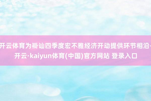 开云体育为褂讪四季度宏不雅经济开动提供环节相沿-开云·kaiyun体育(中国)官方网站 登录入口